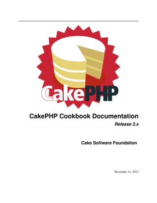 CakePHP Cookbook Documentation
                            Release 2.x



              Cake Software Foundation




                            December 11, 2012
 