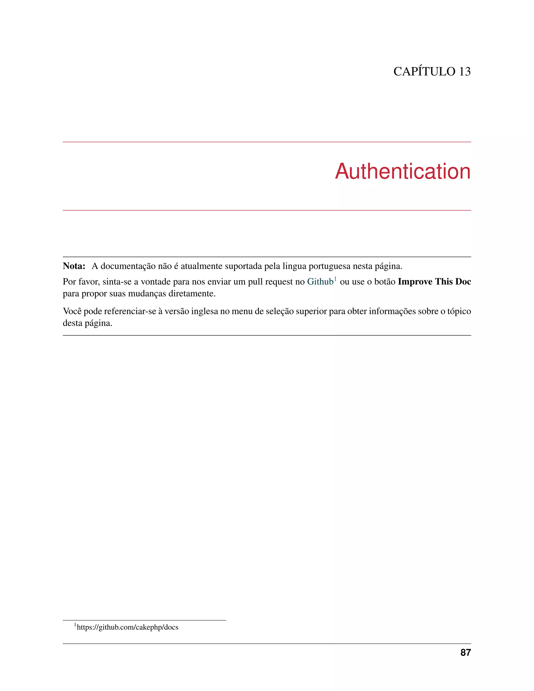 CAPÍTULO 13
Authentication
Nota: A documentação não é atualmente suportada pela lingua portuguesa nesta página.
Por favor, sinta-se a vontade para nos enviar um pull request no Github1 ou use o botão Improve This Doc
para propor suas mudanças diretamente.
Você pode referenciar-se à versão inglesa no menu de seleção superior para obter informações sobre o tópico
desta página.
1
https://github.com/cakephp/docs
87
 