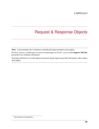 CAPÍTULO 9
Request & Response Objects
Nota: A documentação não é atualmente suportada pela lingua portuguesa nesta página.
Por favor, sinta-se a vontade para nos enviar um pull request no Github1 ou use o botão Improve This Doc
para propor suas mudanças diretamente.
Você pode referenciar-se à versão inglesa no menu de seleção superior para obter informações sobre o tópico
desta página.
1
https://github.com/cakephp/docs
63
 
