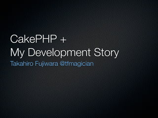 CakePHP +
My Development Story
Takahiro Fujiwara @tfmagician
 