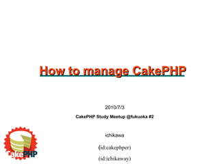 2010/7/3 CakePHP Study Meetup @fukuoka #2 ichikawa (id:cakephper) ‏ (id:ichikaway) How to manage CakePHP 