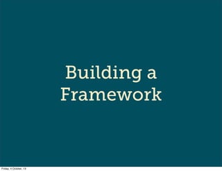 Building a
Framework
Friday, 4 October, 13
 