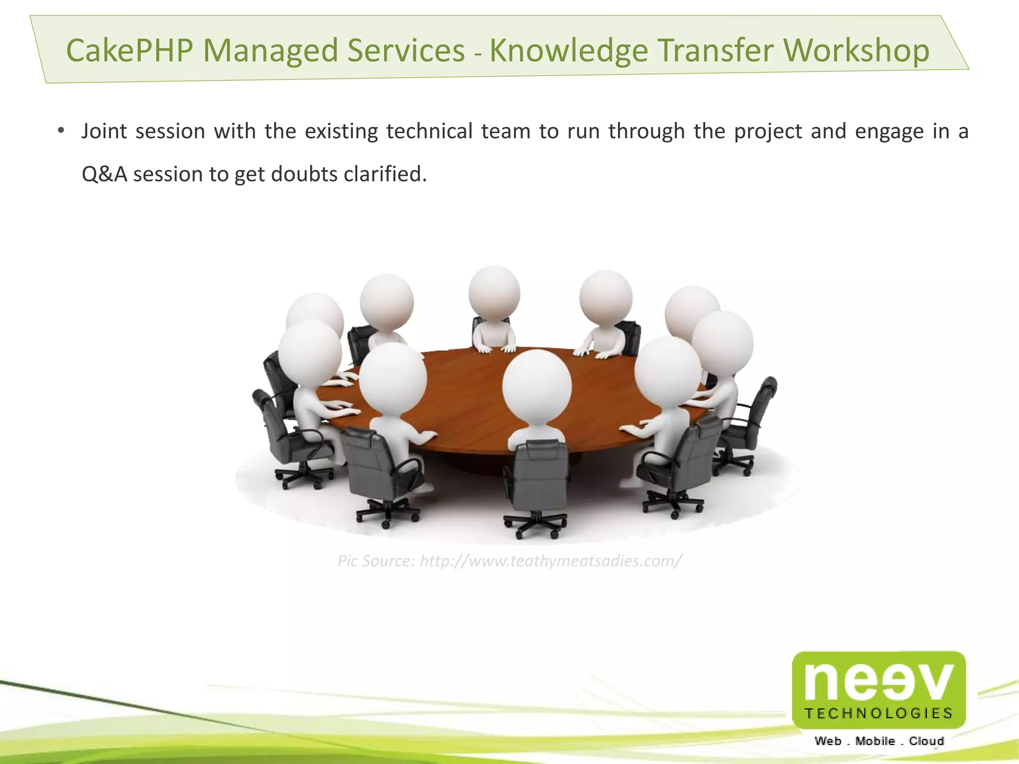 • Joint session with the existing technical team to run through the project and engage in a
Q&A session to get doubts clarified.
CakePHP Managed Services - Knowledge Transfer Workshop
Pic Source: http://www.teathymeatsadies.com/
 
