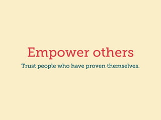 Empower others 
Trust people who have proven themselves. 
 