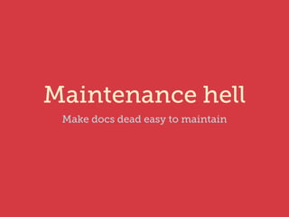 Maintenance hell 
Make docs dead easy to maintain 
 