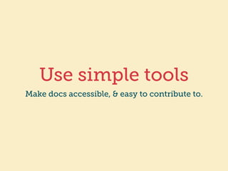 Use simple tools 
Make docs accessible, & easy to contribute to. 
 