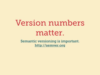 Version numbers 
matter. 
Semantic versioning is important. 
http://semver.org 
 