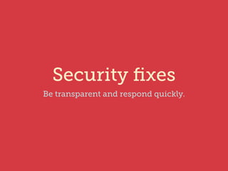 Security fixes 
Be transparent and respond quickly. 
 