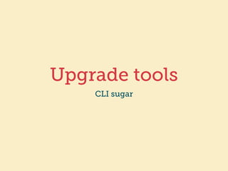 Upgrade tools 
CLI sugar 
 