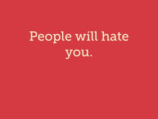 People will hate 
you. 
 