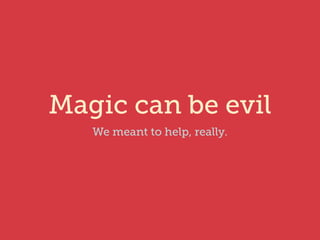 Magic can be evil 
We meant to help, really. 
 