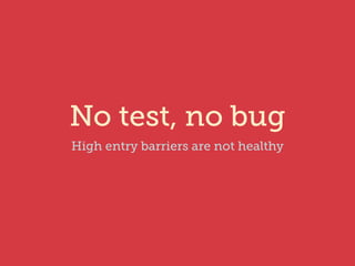 No test, no bug 
High entry barriers are not healthy 
 