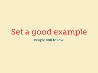 Set a good example 
People will follow. 
 