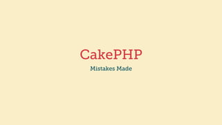 CakePHP
Mistakes Made
 