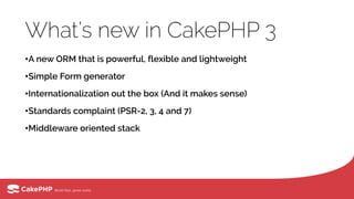 What’s new in CakePHP 3
•A new ORM that is powerful, flexible and lightweight
•Simple Form generator
•Internationalization out the box (And it makes sense)
•Standards complaint (PSR-2, 3, 4 and 7)
•Middleware oriented stack
 