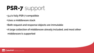 PSR-7 support
•3.4 is fully PSR-7 compatible
•Uses a middleware stack
•Both request and response objects are immutable
•A large collection of middleware already included, and most other
middleware is supported
 