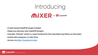 •A web-based CakePHP plugin installer
•Helps you discover new CakePHP plugins
•Includes “Kitchen” which is a web-frontend for the Cake Bake tool (More on that later)
•Install with composer, or with Oven
•Access via http://localhost/mixer
Introducing
 
