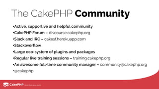 The CakePHP Community
•Active, supportive and helpful community
•CakePHP Forum – discourse.cakephp.org
•Slack and IRC – cakesf.herokuapp.com
•Stackoverflow
•Large eco-system of plugins and packages
•Regular live training sessions – training.cakephp.org
•An awesome full-time community manager – community@cakephp.org
•@cakephp
 