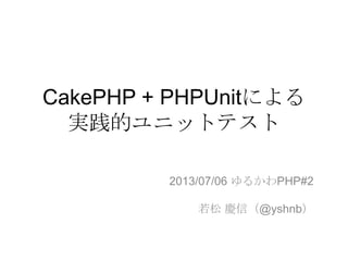 CakePHP + PHPUnitによる
実践的ユニットテスト
2013/07/06 ゆるかわPHP#2
若松 慶信（@yshnb）
 