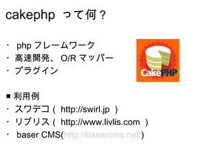 cakephp   って何？ ・ php フレームワーク ・高速開発、 O/R マッパー ・プラグイン ■ 利用例 ・スワデコ（ http://swirl.jp ） ・リブリス（ http://www.livlis.com ） ・ baser ...