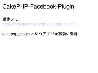 CakePHP-Facebook-Plugin 動作デモ http://apps.facebook.com/cakephp_plugin cakephp_plugin というアプリを事前に登録 