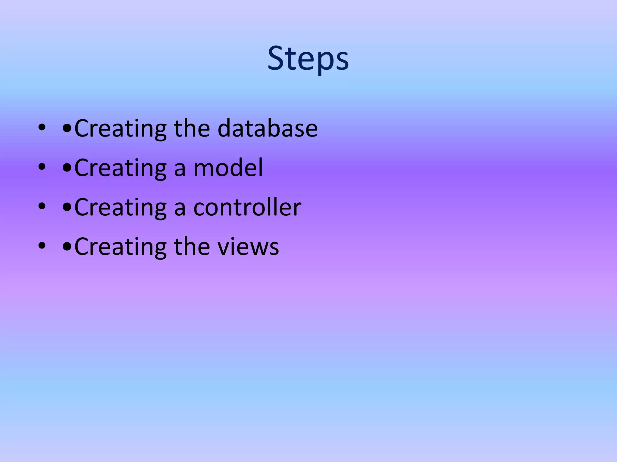 Steps
• •Creating the database
• •Creating a model
• •Creating a controller
• •Creating the views
 