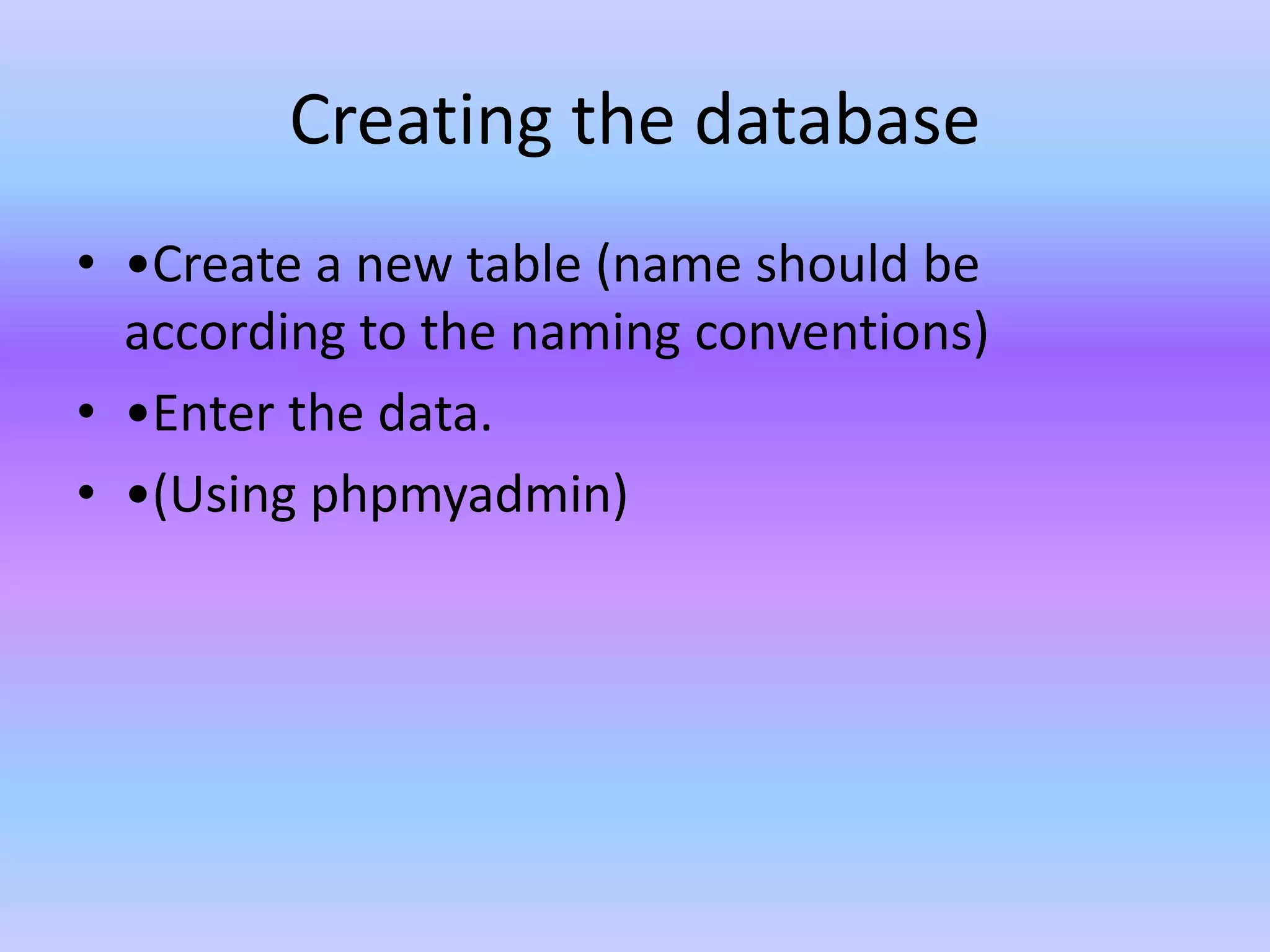Creating the database
• •Create a new table (name should be
according to the naming conventions)
• •Enter the data.
• •(Using phpmyadmin)
 