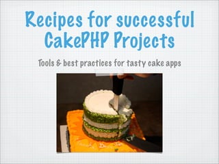 Recipes for successful
  CakePHP Projects
 Tools & best practices for tasty cake apps
 