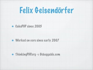 Felix Geisendörfer
CakePHP since 2005



Worked on core since early 2007



ThinkingPHP.org -> Debuggable.com
 