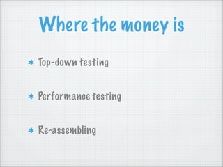 Where the money is
Top-down testing


Performance testing


Re-assembling
 