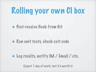 Rolling your own CI box
 Post-receive Hook from Git


 Run unit tests, check exit code


 Log results, notify IM / Email / etc.

     Expect 1 day of work, but it’s worth it
 