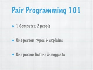 Pair Programming 101
 1 Computer, 2 people


 One person types & explains


 One person listens & suggests
 