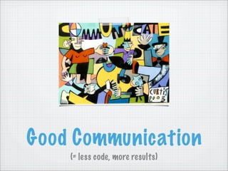 Good Communication
    (= less code, more results)
 