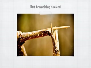 But branching sucked
 