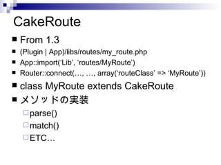 CakeRoute From 1.3 (Plugin | App)/libs/routes/my_route.php App::import(Lib, routes/MyRoute) Router::connect(, , array(routeClass => MyRoute)) class MyRoute extends CakeRoute ᥽åɤΌgװ parse() match() ETC 