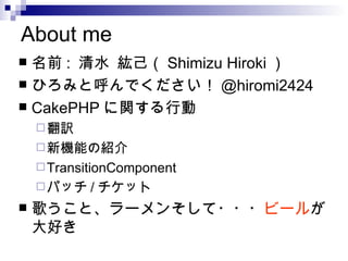 About me ǰ :  ˮ  Shimizu Hiroki  ҤߤȺǤ @hiromi2424 CakePHP vЄ U CܤνB TransitionComponent ѥå / å 褦ȡ`󤽤??? ө` ä 