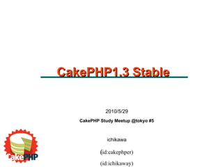 2010/5/29 CakePHP Study Meetup @tokyo #5 ichikawa (id:cakephper) ‏ (id:ichikaway) CakePHP1.3 Stable 