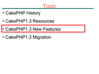 Topic CakePHP History CakePHP1.3 Resources CakePHP1.3 New Features CakePHP1.3 Migration 
