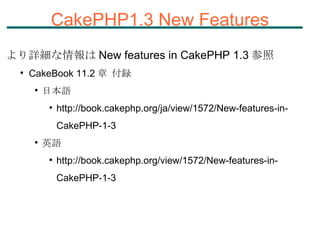 CakePHP1.3 New Features より詳細な情報は New features in CakePHP 1.3 参照 CakeBook 11.2 章 付録 日本語 http://book.cakephp.org/ja/view/1572/New-features-in-CakePHP-1-3 英語 http://book.cakephp.org/view/1572/New-features-in-CakePHP-1-3 