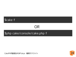 $cake f

                       OR
$php cake/console/cake.php f




CakePHP勉強会#5@Tokyo 福岡サテライト     23
 