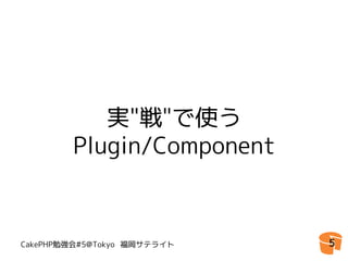 実"戦"で使う
        Plugin/Component



CakePHP勉強会#5@Tokyo 福岡サテライト   5
 
