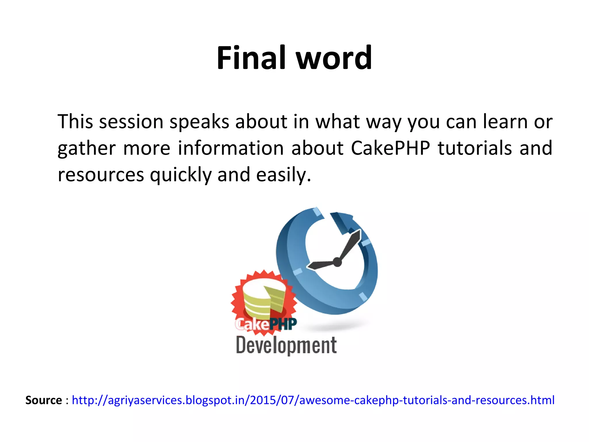 Final word This session speaks about in what way you can learn or gather more information about CakePHP tutorials and resources quickly and easily. Source : http://agriyaservices.blogspot.in/2015/07/awesome-cakephp-tutorials-and-resources.html 
