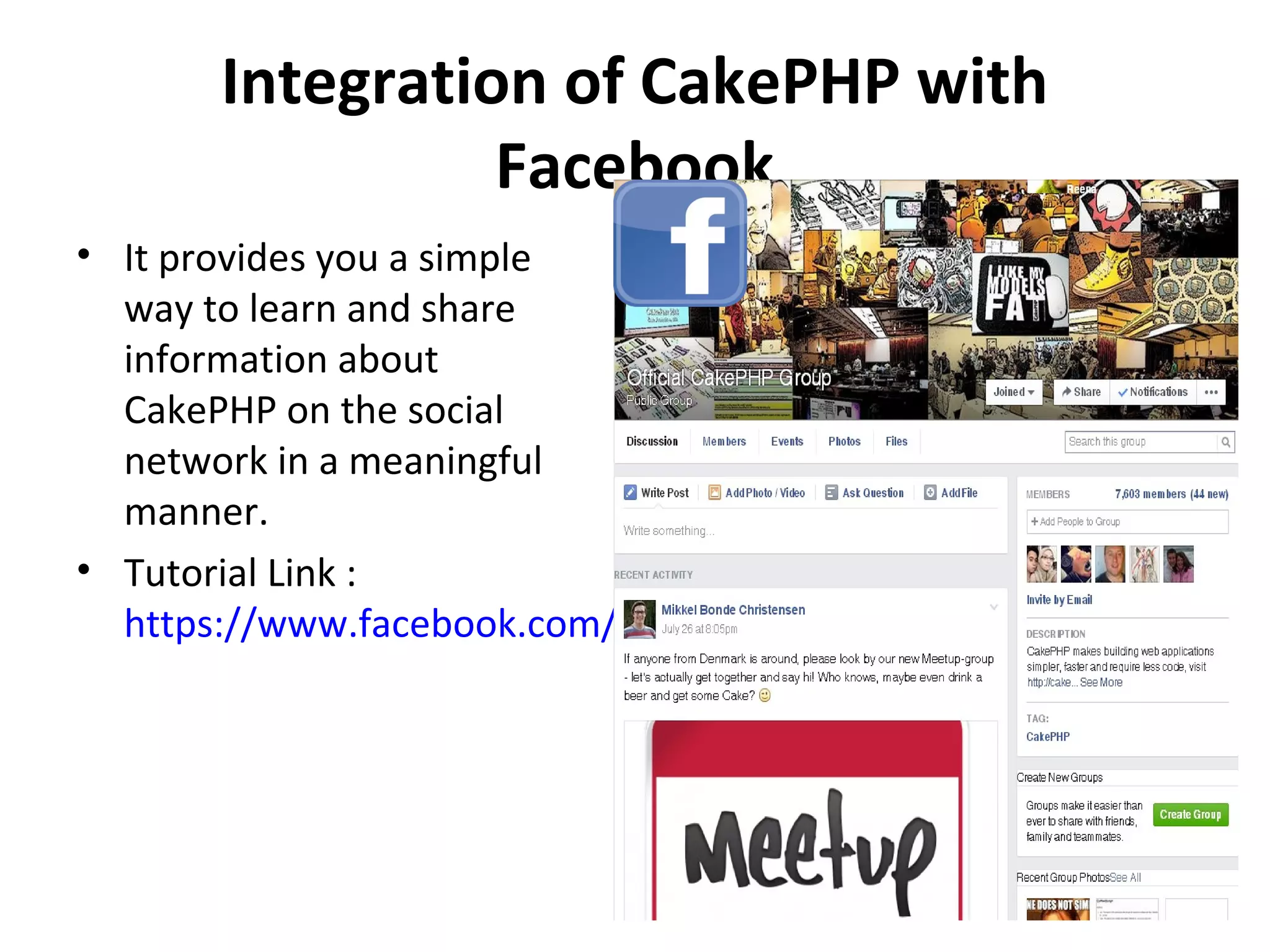 Integration of CakePHP with Facebook • It provides you a simple way to learn and share information about CakePHP on the social network in a meaningful manner. • Tutorial Link : https://www.facebook.com/groups/cake.community 