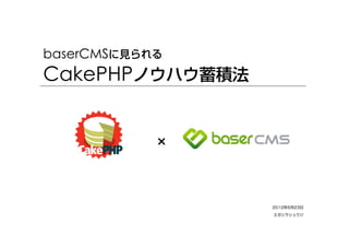 baserCMSに見られる
CakePHPノウハウ蓄積法


            ×


                 2012年5月23日
                 エガシラリュウジ
 