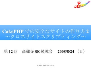 CakePHP での安全なサイトの作り方 2 ～クロスサイトスクリプティング～ 第 12 回　高蔵寺 SE 勉強会　 2008/8/24 （日） 