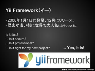 Yii Framework`
?200811դ˰k㡢12¤˥`
?sʷǳǴ˚ݤˤʤĤĤ롣
Is it fast?
... Is it secure?
... Is it professional?
... Is it right for my next project? ... Yes, it is!
Ԫ: http://www.yiiframework.com/logo/
 