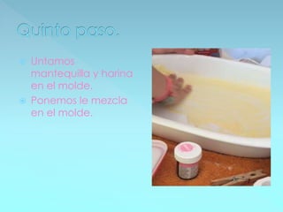  Untamos
mantequilla y harina
en el molde.
Ponemos le mezcla
en el molde.
