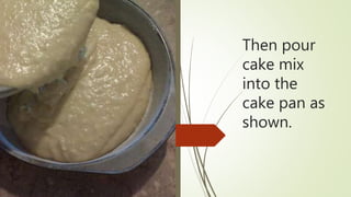 Then pour
cake mix
into the
cake pan as
shown.
 