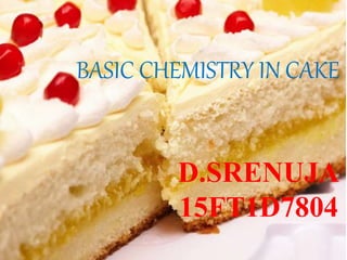 BASIC CHEMISTRY IN CAKE
D.SRENUJA
15FT1D7804
 
