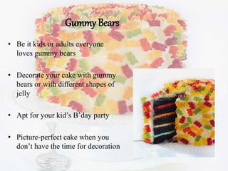 Gummy Bears
• Be it kids or adults everyone
loves gummy bears
• Decorate your cake with gummy
bears or with different shapes of
jelly
• Apt for your kid’s B’day party
• Picture-perfect cake when you
don’t have the time for decoration
 